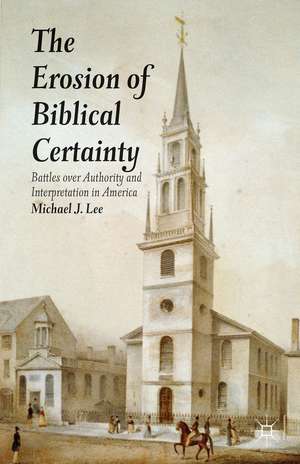 The Erosion of Biblical Certainty: Battles over Authority and Interpretation in America de Michael J. Lee