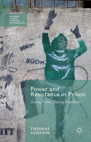 Power and Resistance in Prison: Doing Time, Doing Freedom de T. Ugelvik