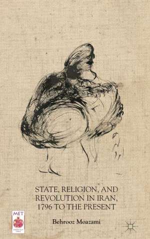 State, Religion, and Revolution in Iran, 1796 to the Present de B. Moazami