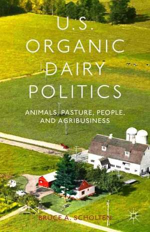 U.S. Organic Dairy Politics: Animals, Pasture, People, and Agribusiness de B. Scholten