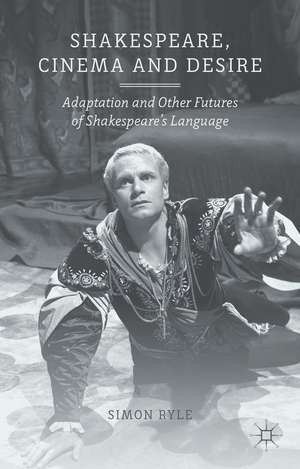 Shakespeare, Cinema and Desire: Adaptation and Other Futures of Shakespeare's Language de S. Ryle