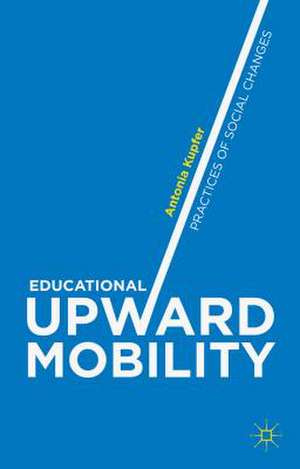 Educational Upward Mobility: Practices of Social Changes de Antonia Kupfer