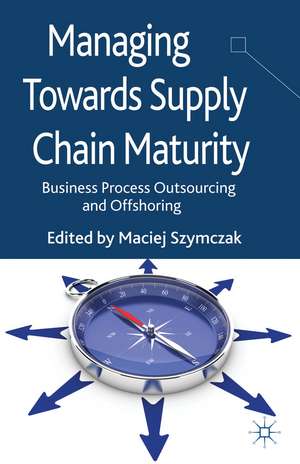 Managing Towards Supply Chain Maturity: Business Process Outsourcing and Offshoring de M. Szymczak