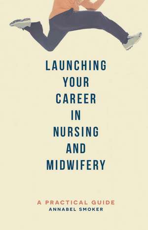 Launching Your Career in Nursing and Midwifery: A Practical Guide de Annabel Smoker