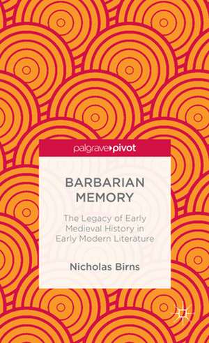 Barbarian Memory: The Legacy of Early Medieval History in Early Modern Literature de N. Birns