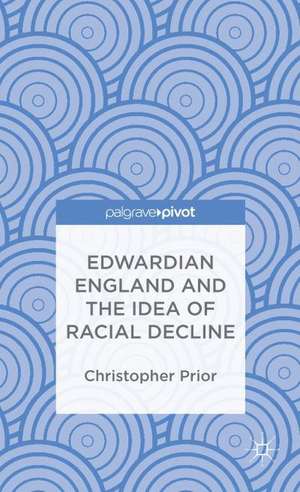 Edwardian England and the Idea of Racial Decline: An Empire’s Future de Christopher Prior