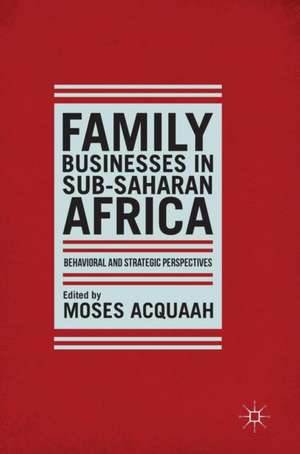 Family Businesses in Sub-Saharan Africa: Behavioral and Strategic Perspectives de Moses Acquaah