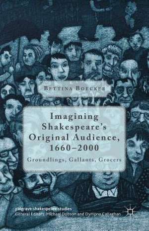 Imagining Shakespeare's Original Audience, 1660-2000: Groundlings, Gallants, Grocers de Bettina Boecker