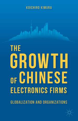 The Growth of Chinese Electronics Firms: Globalization and Organizations de K. Kimura