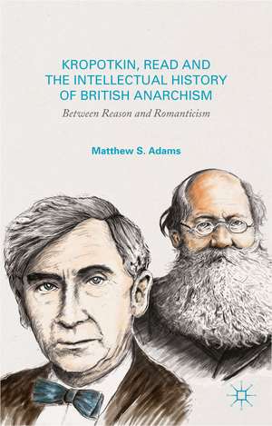 Kropotkin, Read, and the Intellectual History of British Anarchism: Between Reason and Romanticism de M. Adams