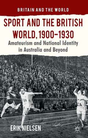 Sport and the British World, 1900-1930: Amateurism and National Identity in Australasia and Beyond de E. Nielsen