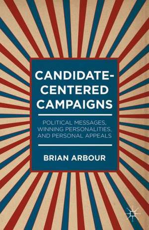 Candidate-Centered Campaigns: Political Messages, Winning Personalities, and Personal Appeals de B. Arbour