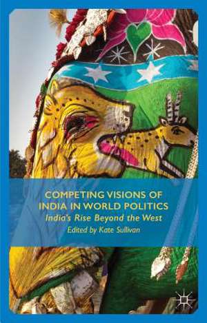 Competing Visions of India in World Politics: India’s Rise Beyond the West de K. Sullivan