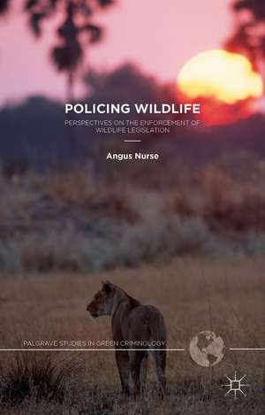 Policing Wildlife: Perspectives on the Enforcement of Wildlife Legislation de A. Nurse