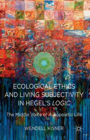 Ecological Ethics and Living Subjectivity in Hegel's Logic: The Middle Voice of Autopoietic Life de W. Kisner