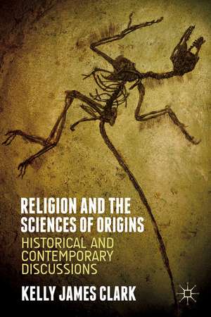 Religion and the Sciences of Origins: Historical and Contemporary Discussions de Kelly James Clark