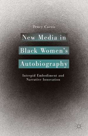 New Media in Black Women’s Autobiography: Intrepid Embodiment and Narrative Innovation de T. Curtis