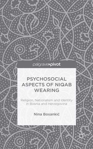 Psychosocial Aspects of Niqab Wearing: Religion, Nationalism and Identity in Bosnia and Herzegovina de N. Bosankic