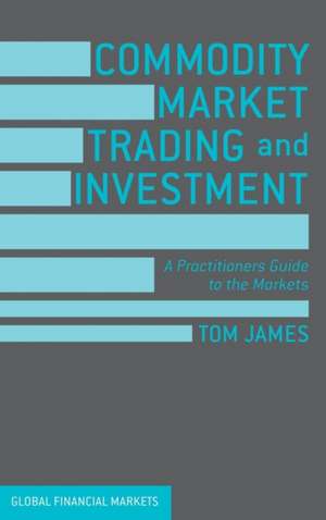 Commodity Market Trading and Investment: A Practitioners Guide to the Markets de Tom James