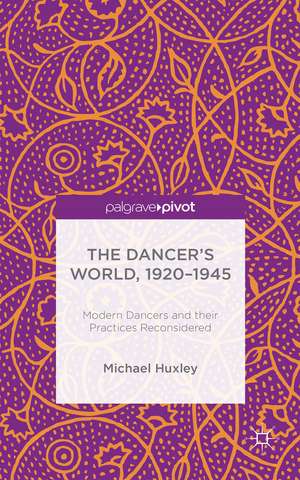 The Dancer's World, 1920 - 1945: Modern Dancers and their Practices Reconsidered de M. Huxley