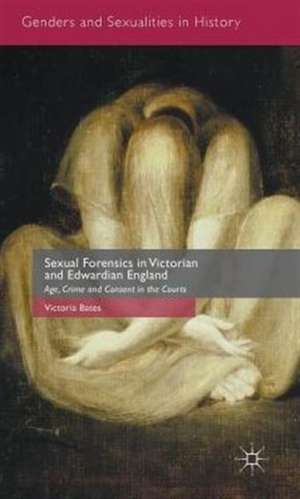 Sexual Forensics in Victorian and Edwardian England: Age, Crime and Consent in the Courts de Victoria Bates