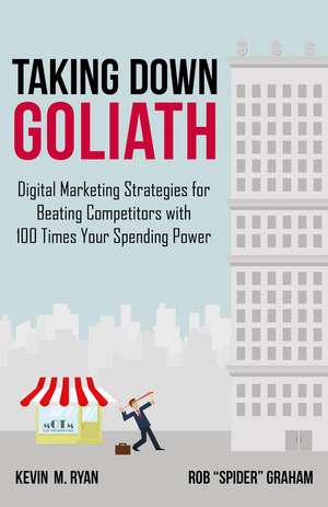 Taking Down Goliath: Digital Marketing Strategies for Beating Competitors With 100 Times Your Spending Power de Kevin Ryan