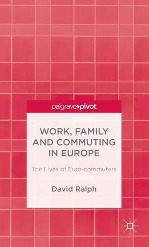 Work, Family and Commuting in Europe: The Lives of Euro-commuters de D. Ralph