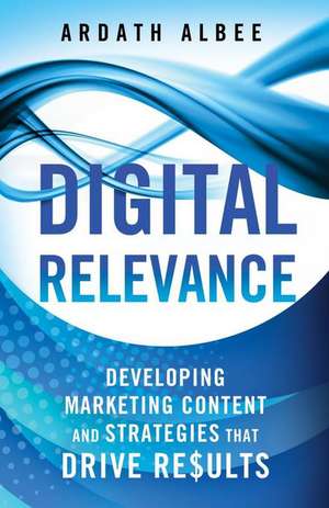 Digital Relevance: Developing Marketing Content and Strategies that Drive Results de A. Albee