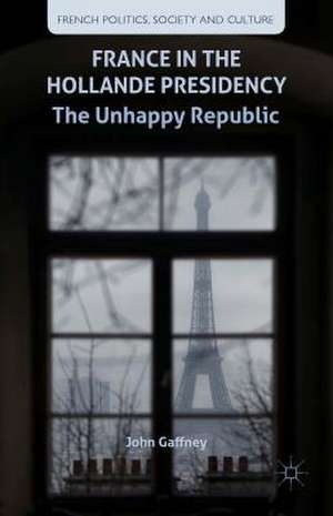 France in the Hollande Presidency: The Unhappy Republic de J. Gaffney