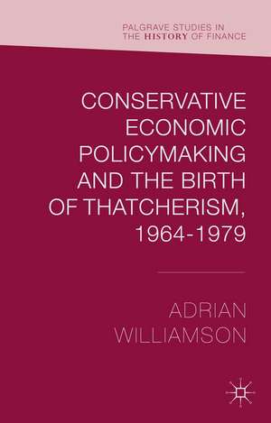 Conservative Economic Policymaking and the Birth of Thatcherism, 1964-1979 de Adrian Williamson