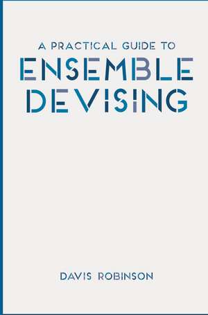 A Practical Guide to Ensemble Devising de Davis Robinson