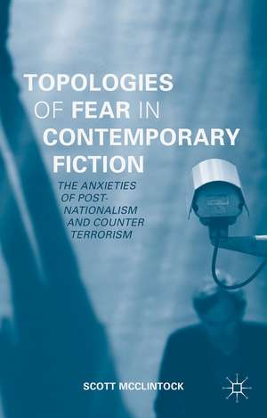 Topologies of Fear in Contemporary Fiction: The Anxieties of Post-Nationalism and Counter Terrorism de Scott McClintock