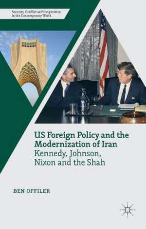 US Foreign Policy and the Modernization of Iran: Kennedy, Johnson, Nixon and the Shah de Ben Offiler