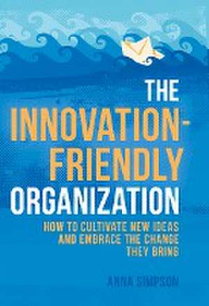 The Innovation-Friendly Organization: How to cultivate new ideas and embrace the change they bring de Anna Simpson