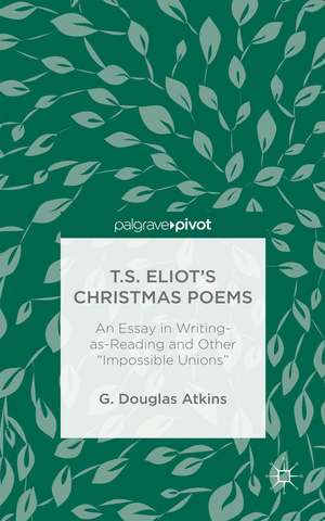 T.S. Eliot’s Christmas Poems: An Essay in Writing-as-Reading and Other “Impossible Unions” de G. Atkins