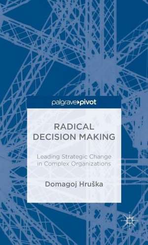 Radical Decision Making: Leading Strategic Change in Complex Organizations de D. Hruška