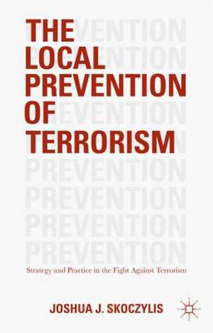 The Local Prevention of Terrorism: Strategy and Practice in the Fight Against Terrorism de Joshua J. Skoczylis