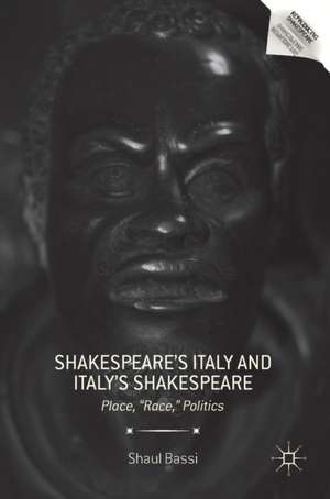 Shakespeare’s Italy and Italy’s Shakespeare: Place, "Race," Politics de Shaul Bassi