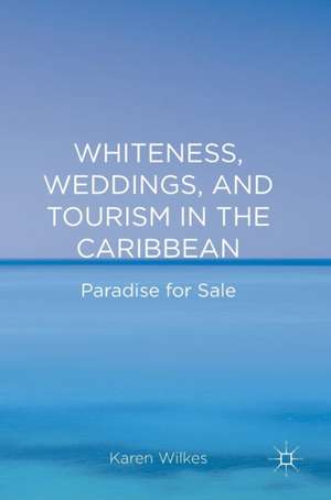 Whiteness, Weddings, and Tourism in the Caribbean: Paradise for Sale de Karen Wilkes