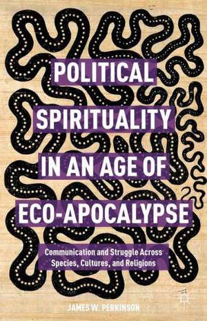 Political Spirituality in an Age of Eco-Apocalypse: Communication and Struggle Across Species, Cultures, and Religions de James W. Perkinson