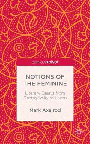 Notions of the Feminine: Literary Essays from Dostoyevsky to Lacan de M. Axelrod