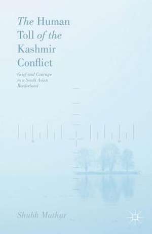 The Human Toll of the Kashmir Conflict: Grief and Courage in a South Asian Borderland de Shubh Mathur