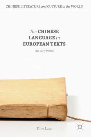 The Chinese Language in European Texts: The Early Period de Dinu Luca