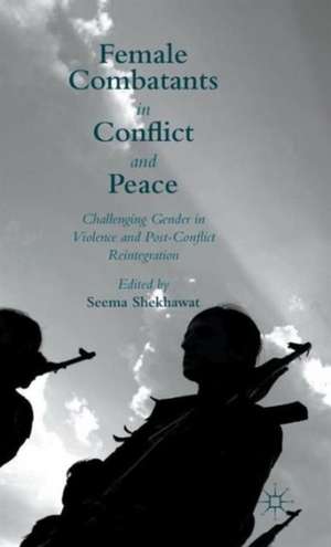 Female Combatants in Conflict and Peace: Challenging Gender in Violence and Post-Conflict Reintegration de Seema Shekhawat