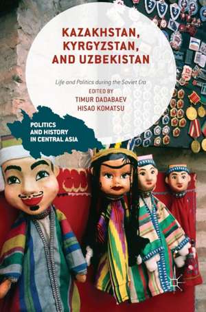 Kazakhstan, Kyrgyzstan, and Uzbekistan: Life and Politics during the Soviet Era de Timur Dadabaev