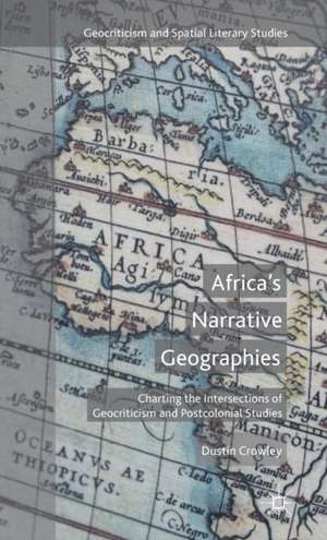 Africa's Narrative Geographies: Charting the Intersections of Geocriticism and Postcolonial Studies de D. Crowley