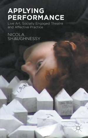 Applying Performance: Live Art, Socially Engaged Theatre and Affective Practice de N. Shaughnessy