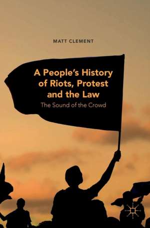 A People’s History of Riots, Protest and the Law: The Sound of the Crowd de Matt Clement