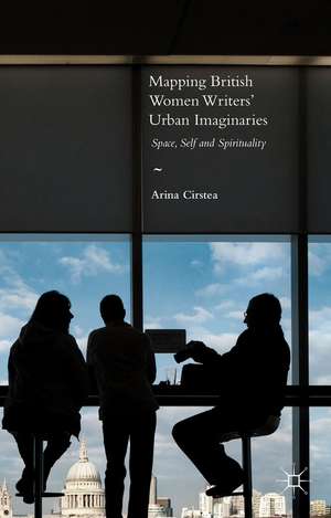 Mapping British Women Writers’ Urban Imaginaries: Space, Self and Spirituality de Arina Cirstea