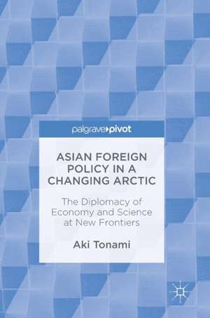 Asian Foreign Policy in a Changing Arctic: The Diplomacy of Economy and Science at New Frontiers de Aki Tonami